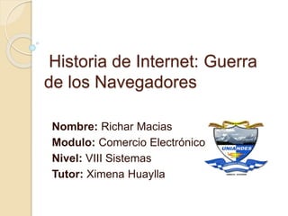 Historia de Internet: Guerra 
de los Navegadores 
Nombre: Richar Macias 
Modulo: Comercio Electrónico 
Nivel: VIII Sistemas 
Tutor: Ximena Huaylla 
 
