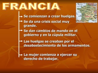 FRANCIA Se comienzan a crear huelgas.   Se da una crisis social muy grande. Se dan cambios de mando en el gobierno y en la cúpula militar. Las huelgas se creaban por el desabastecimiento de los armamentos. La mujer comienza a ejercer su derecho de trabajar. 