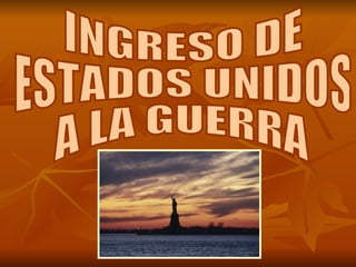 INGRESO DE  ESTADOS UNIDOS  A LA GUERRA 