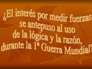 ¿El interés por medir fuerzas  se antepuso al uso de la lógica y la razón, durante la 1ª Guerra Mundial?  