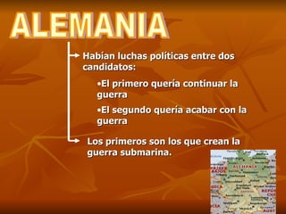 ALEMANIA Habían luchas políticas entre dos candidatos: El primero quería continuar la guerra El segundo quería acabar con la guerra   Los primeros son los que crean la guerra submarina. 