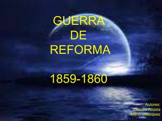 GUERRA
  DE
REFORMA

1859-1860
                   Autores:
             Claudia Acosta
            Mario Velazquez
 