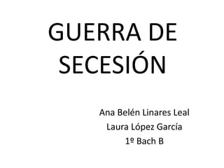 GUERRA DE
SECESIÓN
Ana Belén Linares Leal
Laura López García
1º Bach B

 