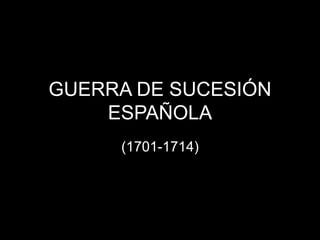 GUERRA DE SUCESIÓN
ESPAÑOLA
(1701-1714)
 