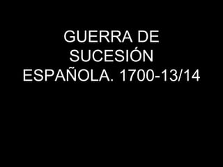 GUERRA DE 
SUCESIÓN 
ESPAÑOLA. 1700-13/14 
 