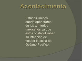 Estados Unidos
quería apoderarse
de los territorios
mexicanos ya que
estos obstaculizaban
su intención de
poseer la costa del
Océano Pacifico.

 