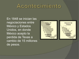 En 1848 se inician las
negociaciones entre
México y Estados
Unidos, en donde
México acepto la
perdida de Texas a
cambio de 15 millones
de pesos.

 
