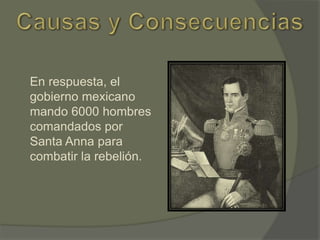En respuesta, el
gobierno mexicano
mando 6000 hombres
comandados por
Santa Anna para
combatir la rebelión.

 
