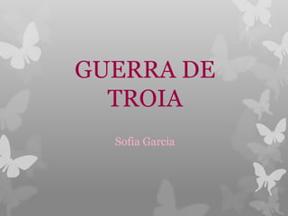 GUERRA DE 
TROIA 
Sofia Garcia 
 