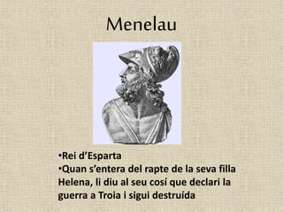 Menelau 
•Rei d’Esparta 
•Quan s’entera del rapte de la seva filla 
Helena, li diu al seu cosí que declari la 
guerra a Troia i sigui destruída 
 