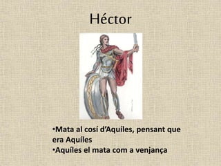 Héctor 
•Mata al cosí d’Aquíles, pensant que 
era Aquíles 
•Aquíles el mata com a venjança 
 
