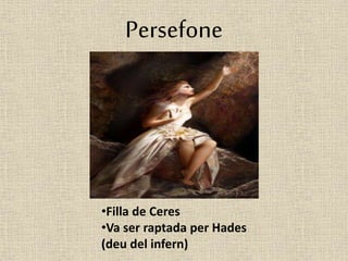 Persefone 
•Filla de Ceres 
•Va ser raptada per Hades 
(deu del infern) 
 