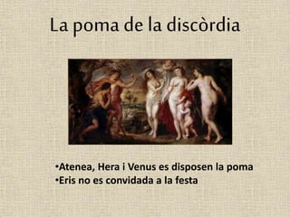 La poma de la discòrdia 
•Atenea, Hera i Venus es disposen la poma 
•Eris no es convidada a la festa 
 