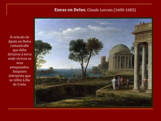 Eneas en Delos ; Claude Lorrain (1600-1682) O oráculo de Apolo en Delos comunícalle que debe dirixirse á terra onde viviron os seus antepasados. Anquises interpreta que se refire á illa de Creta. 