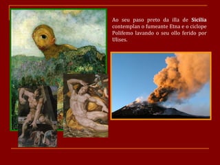 Ao seu paso preto da illa de  Sicilia  contemplan o fumeante Etna e o ciclope Polifemo lavando o seu ollo ferido por Ulises. 
