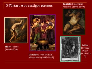 O Tártaro e os castigos eternos Sísifo ;Tiziano (1490-1576) Danaides ; John William Waterhouse (1849-1917) Ixión ; Bernard Picart (1673-1733) Tántalo ; Gioacchino Assereto (1600-1649) 