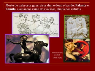 Morte de valerosos guerreiros dun e doutro bando:  Palante  e  Camila , a amazona raíña dos volscos, aliada dos rútulos. Amazona ferida; Von Stuk   (1863-1928) 