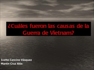Ivette Cancino Vásquez Martín Cruz Alós ¿Cuáles fueron las causas de la Guerra de Vietnam? 