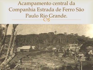 Acampamento central da
Companhia Estrada de Ferro São
Paulo Rio Grande.



 