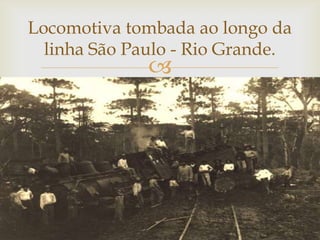 Locomotiva tombada ao longo da
linha São Paulo - Rio Grande.



 