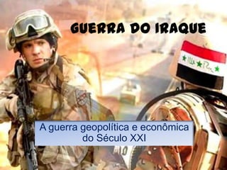 Guerra do Iraque




A guerra geopolítica e econômica
         do Século XXI
 
