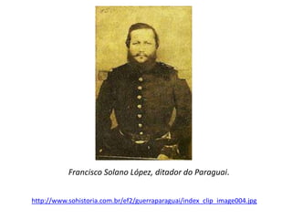 Francisco Solano López, ditador do Paraguai. 
http://www.sohistoria.com.br/ef2/guerraparaguai/index_clip_image004.jpg 
 