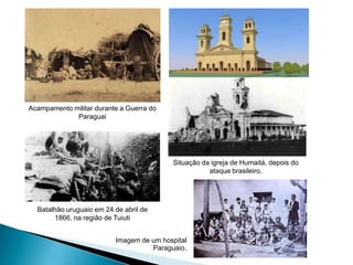 Imagem de um hospital
Paraguaio.
Situação da igreja de Humaitá, depois do
ataque brasileiro.
Acampamento militar durante a Guerra do
Paraguai
Batalhão uruguaio em 24 de abril de
1866, na região de Tuiuti
 