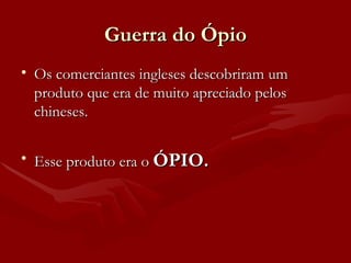 Guerra do Ópio Os comerciantes ingleses descobriram um produto que era de muito apreciado pelos chineses. Esse produto era o  ÓPIO. 