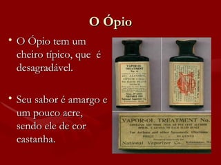 O Ópio O Ópio tem um cheiro típico, que  é desagradável.  Seu sabor é amargo e um pouco acre, sendo ele de cor castanha. 