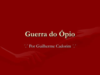 Guerra do Ópio ´.´ Por Guilherme Cadorim ´.´ 