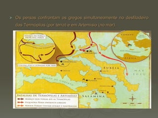 Os persas confrontam os gregos simultaneamente no desfiladeiro das Termópilas (por terra) e em Artemísio (no mar).   