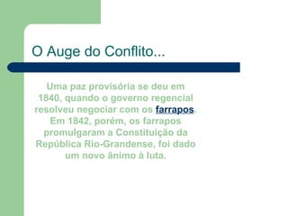 O Auge do Conflito... Uma paz provisória se deu em 1840, quando o governo regencial resolveu negociar com os  farrapos . Em 1842, porém, os farrapos promulgaram a Constituição da República Rio-Grandense, foi dado um novo ânimo à luta. 