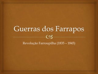 Revolução Farroupilha (1835 – 1845)
 