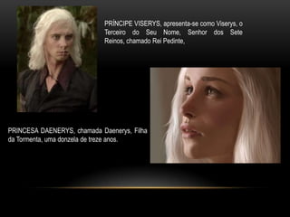 PRÍNCIPE VISERYS, apresenta-se como Viserys, o
                             Terceiro do Seu Nome, Senhor dos Sete
                             Reinos, chamado Rei Pedinte,




PRINCESA DAENERYS, chamada Daenerys, Filha
da Tormenta, uma donzela de treze anos.
 