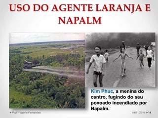 USO DO AGENTE LARANJA E
NAPALM
14
Kim Phuc, a menina do
centro, fugindo do seu
povoado incendiado por
Napalm.
01/11/2016Prof.ª Valéria Fernandes
 