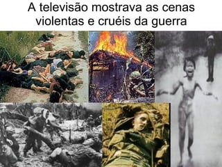 A  televisão mostrava as cenas violentas e cruéis da guerra 