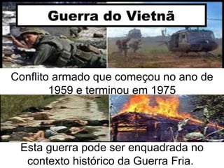 Conflito armado que começou no ano de 1959 e terminou em 1975 Esta guerra pode ser enquadrada no contexto histórico da Guerra Fria.  