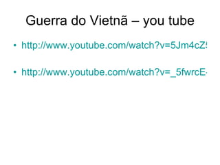 Guerra do Vietnã – you tube http://www.youtube.com/watch?v=5Jm4cZ5XFLY&feature=PlayList&p=7BB5EF98B673841E&index=0 http://www.youtube.com/watch?v=_5fwrcE-44Y&feature=related 
