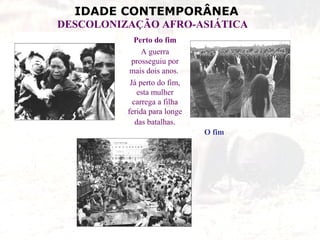 IDADE CONTEMPORÂNEA
DESCOLONIZAÇÃO AFRO-ASIÁTICA
Perto do fim
A guerra
prosseguiu por
mais dois anos.
Já perto do fim,
esta mulher
carrega a filha
ferida para longe
das batalhas.
O fim
 