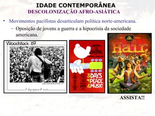 IDADE CONTEMPORÂNEA
DESCOLONIZAÇÃO AFRO-ASIÁTICA
• Movimentos pacifistas desarticulam política norte-americana.
– Oposição de jovens a guerra e a hipocrisia da sociedade
americana.
ASSISTA!!
 