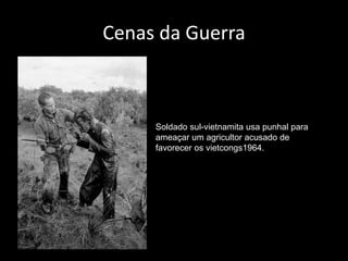 Cenas da Guerra
Soldado sul-vietnamita usa punhal para
ameaçar um agricultor acusado de
favorecer os vietcongs1964.
 
