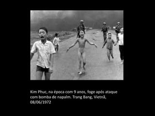 Kim Phuc, na época com 9 anos, foge após ataque
com bomba de napalm. Trang Bang, Vietnã,
08/06/1972
 