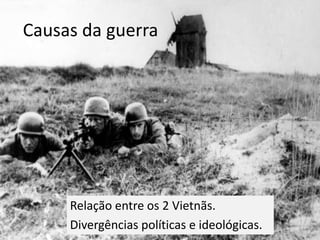 Causas da guerra
Relação entre os 2 Vietnãs.
Divergências políticas e ideológicas.
 
