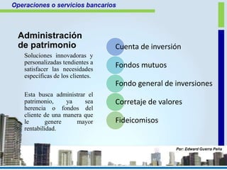 Administración
de patrimonio
Soluciones innovadoras y
personalizadas tendientes a
satisfacer las necesidades
específicas de los clientes.
Esta busca administrar el
patrimonio, ya sea
herencia o fondos del
cliente de una manera que
le genere mayor
rentabilidad.
Cuenta de inversión
Fondos mutuos
Fondo general de inversiones
Corretaje de valores
Fideicomisos
 
