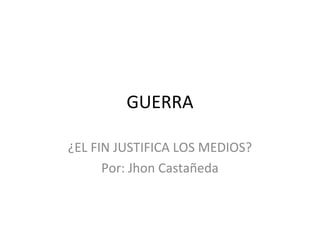 GUERRA

¿EL FIN JUSTIFICA LOS MEDIOS?
      Por: Jhon Castañeda
 