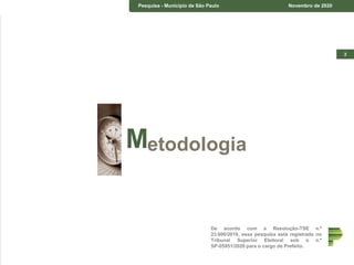 2
De acordo com a Resolução-TSE n.º
23.600/2019, essa pesquisa está registrada no
Tribunal Superior Eleitoral sob o n.º
SP-05951/2020 para o cargo de Prefeito.
Pesquisa - Município de São Paulo Novembro de 2020
etodologiaM
 