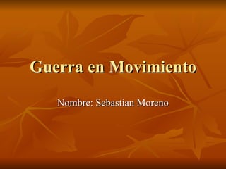 Guerra en Movimiento Nombre: Sebastian Moreno 