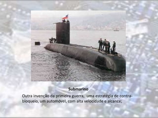 Submarino 
Outra invenção da primeira guerra, uma estratégia de contra-bloqueio, 
um automóvel, com alta velocidade e alcance; 
 