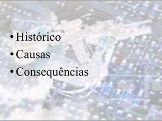 • Histórico 
• Causas 
• Consequências 
 
