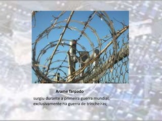 Arame farpado 
surgiu durante a primeira guerra mundial, 
exclusivamente na guerra de trincheiras; 
 